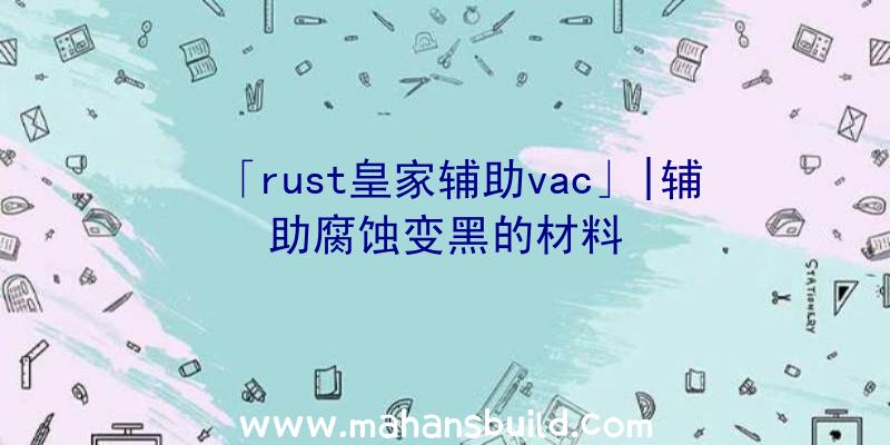 「rust皇家辅助vac」|辅助腐蚀变黑的材料